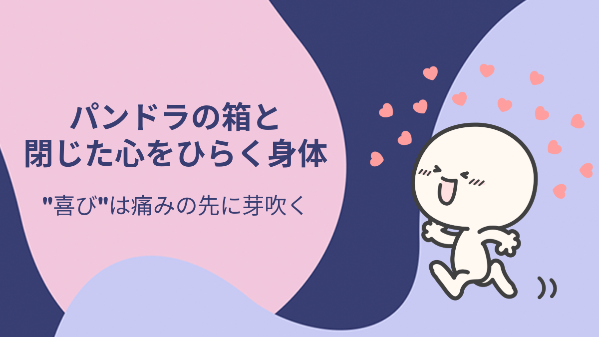 パンドラの箱と、閉じた心をひらく身体── “喜び”は痛みの先に芽吹く